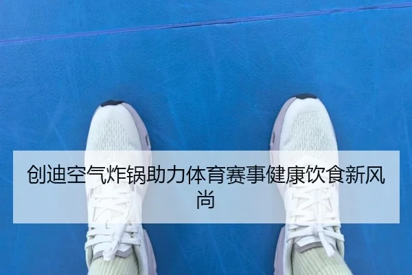 创迪空气炸锅助力体育赛事健康饮食新风尚